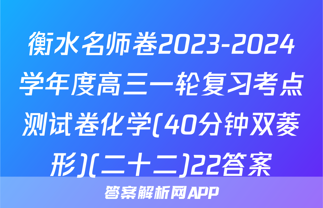 衡水名师卷2023-2024学年度高三一轮复习考点测试卷化学(40分钟双菱形)(二十二)22答案
