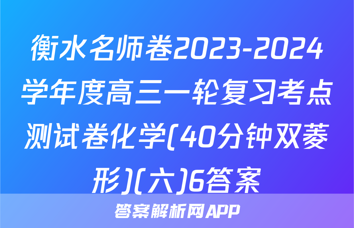 衡水名师卷2023-2024学年度高三一轮复习考点测试卷化学(40分钟双菱形)(六)6答案