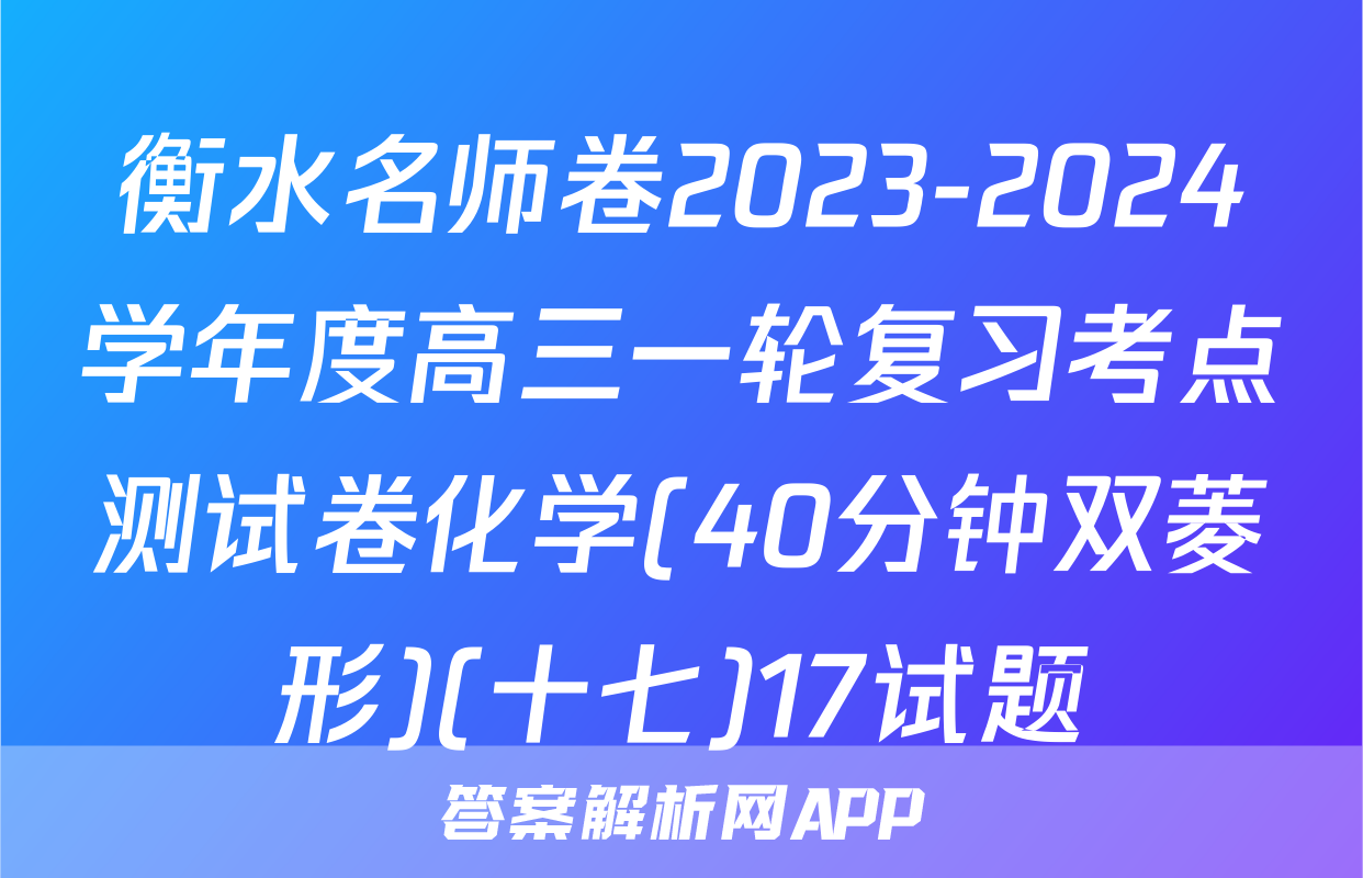 衡水名师卷2023-2024学年度高三一轮复习考点测试卷化学(40分钟双菱形)(十七)17试题