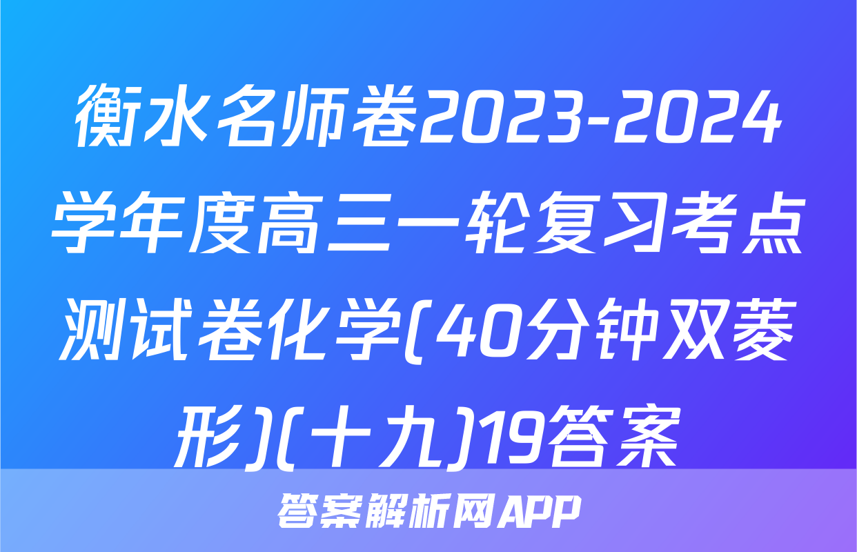 衡水名师卷2023-2024学年度高三一轮复习考点测试卷化学(40分钟双菱形)(十九)19答案