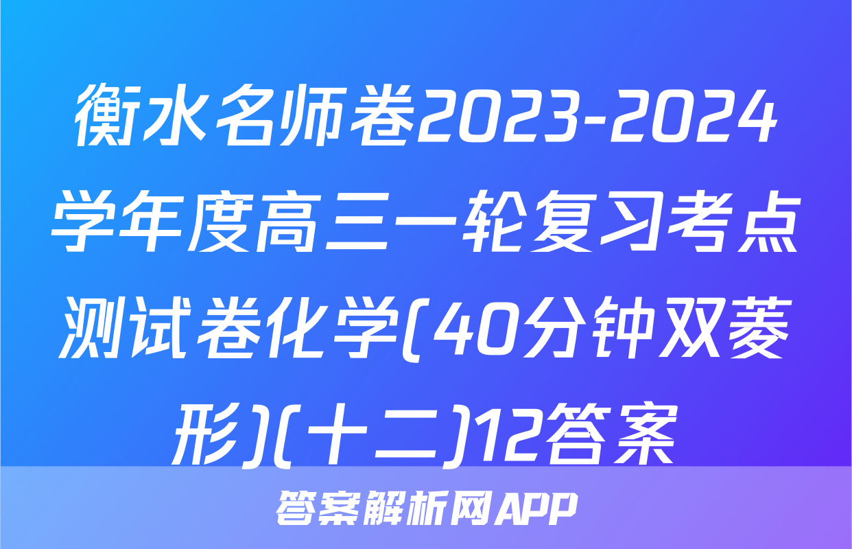 衡水名师卷2023-2024学年度高三一轮复习考点测试卷化学(40分钟双菱形)(十二)12答案