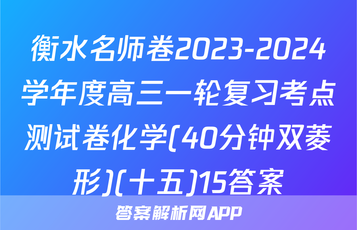 衡水名师卷2023-2024学年度高三一轮复习考点测试卷化学(40分钟双菱形)(十五)15答案
