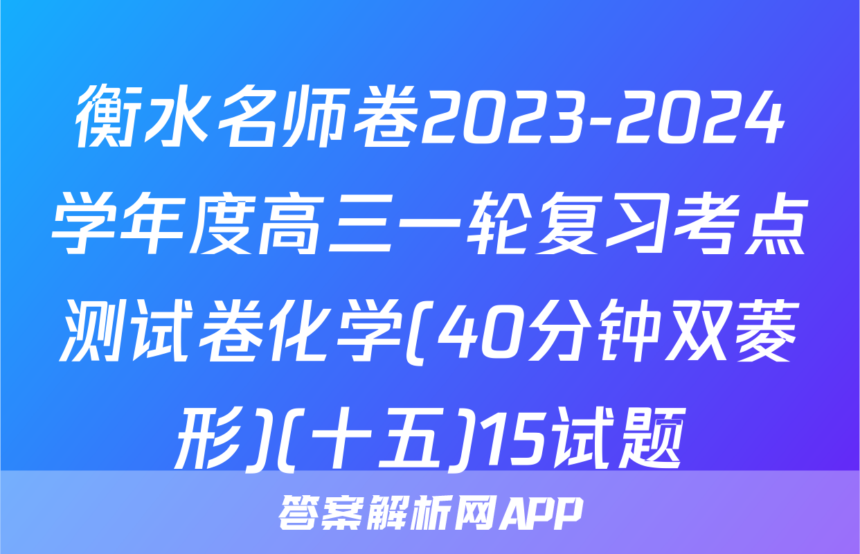 衡水名师卷2023-2024学年度高三一轮复习考点测试卷化学(40分钟双菱形)(十五)15试题
