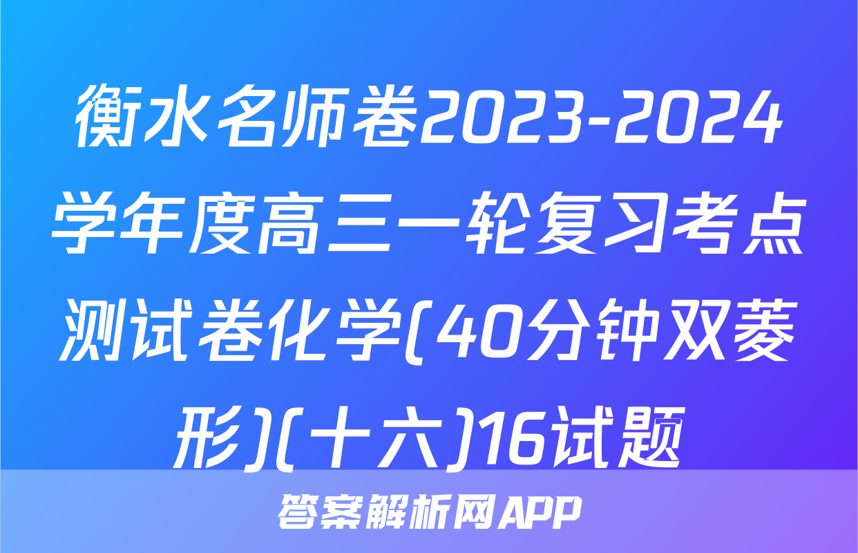 衡水名师卷2023-2024学年度高三一轮复习考点测试卷化学(40分钟双菱形)(十六)16试题
