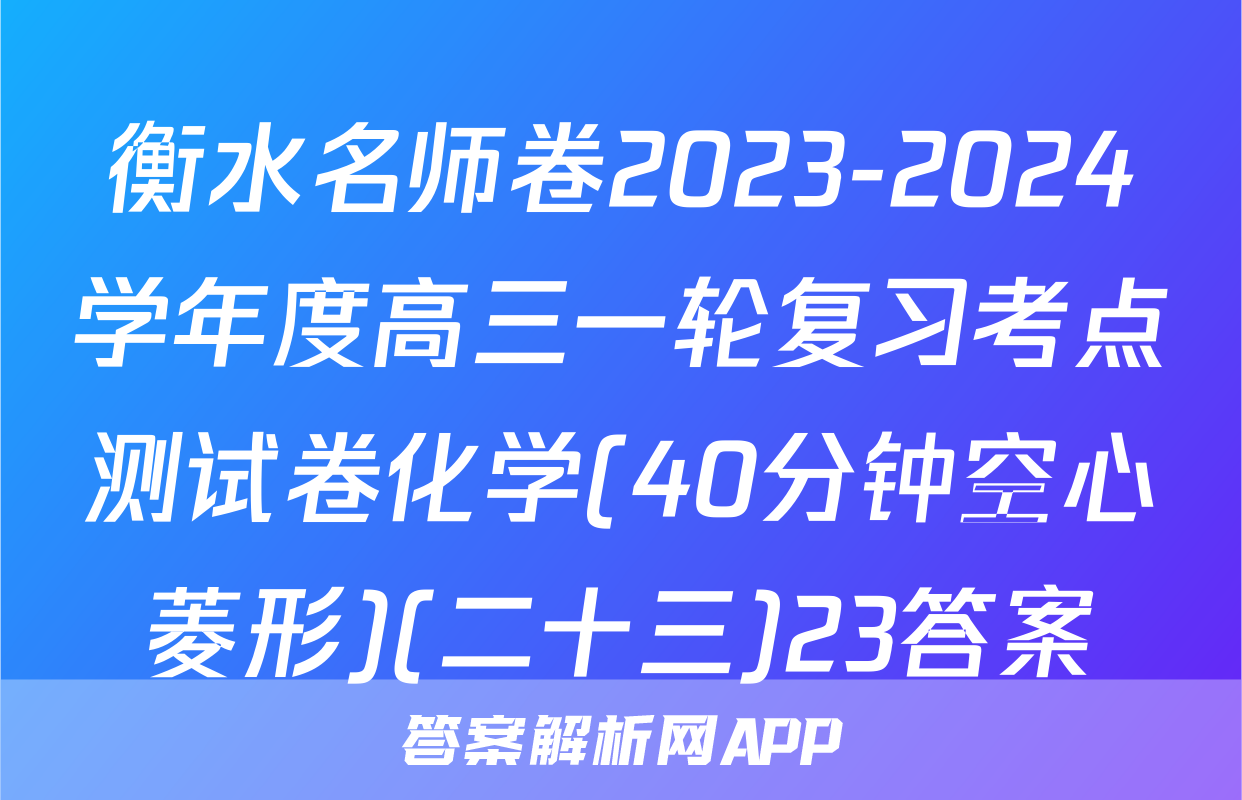 衡水名师卷2023-2024学年度高三一轮复习考点测试卷化学(40分钟空心菱形)(二十三)23答案