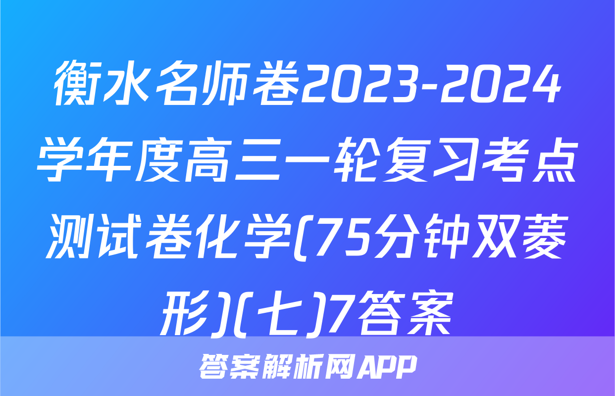 衡水名师卷2023-2024学年度高三一轮复习考点测试卷化学(75分钟双菱形)(七)7答案