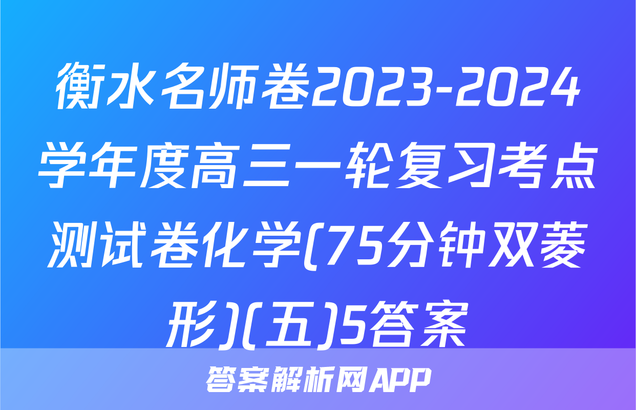 衡水名师卷2023-2024学年度高三一轮复习考点测试卷化学(75分钟双菱形)(五)5答案