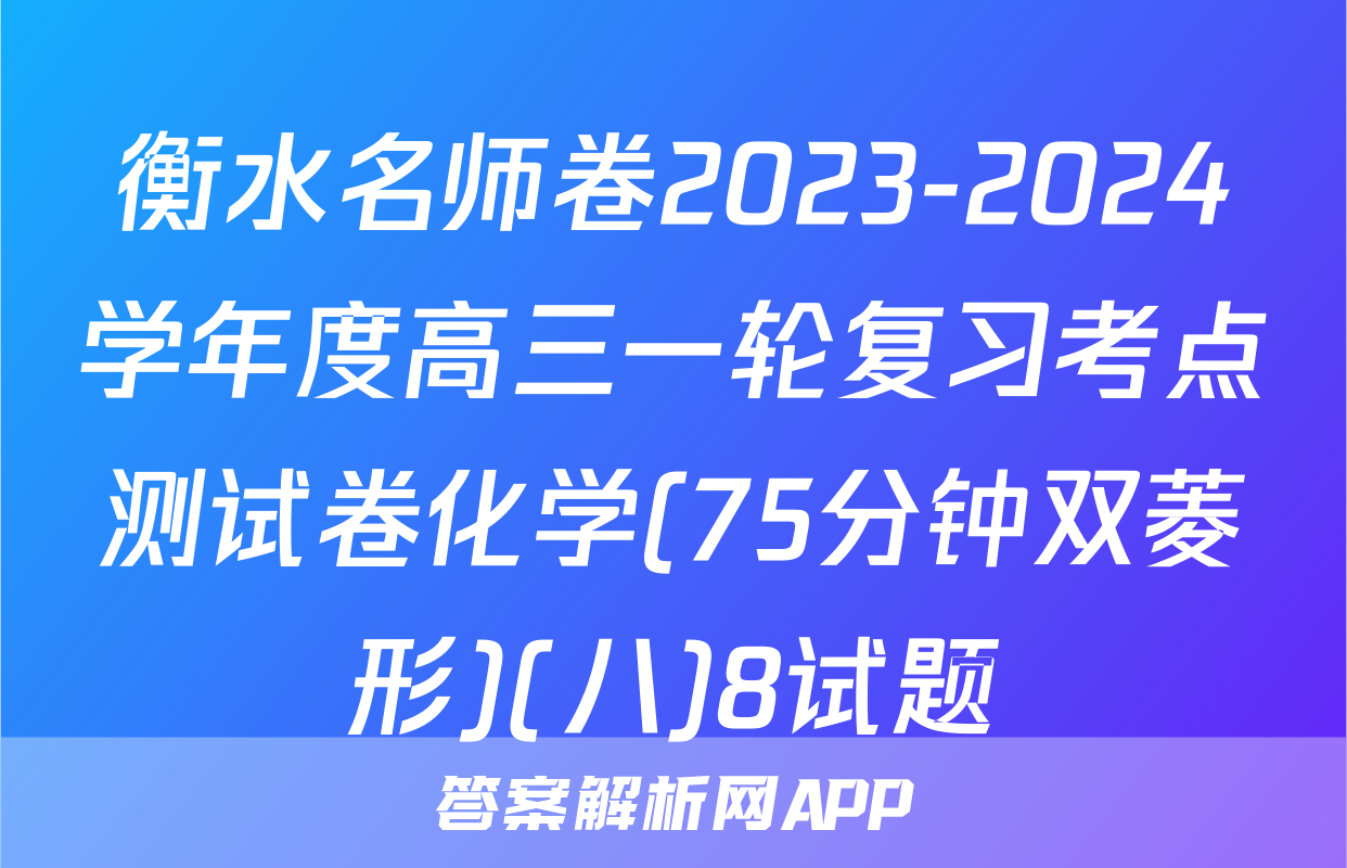 衡水名师卷2023-2024学年度高三一轮复习考点测试卷化学(75分钟双菱形)(八)8试题