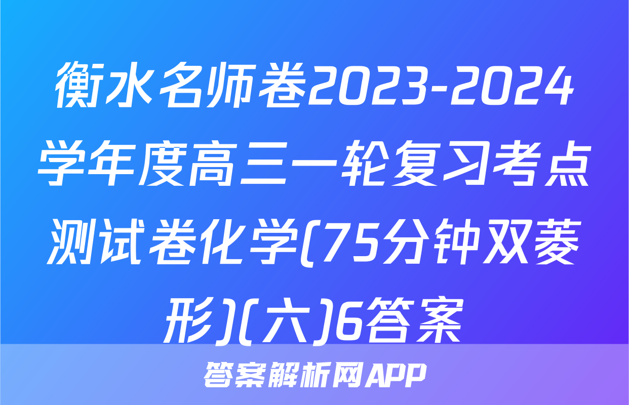 衡水名师卷2023-2024学年度高三一轮复习考点测试卷化学(75分钟双菱形)(六)6答案