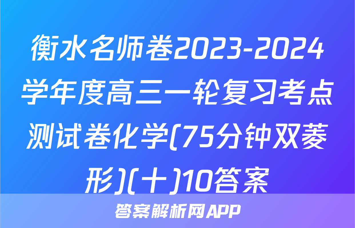 衡水名师卷2023-2024学年度高三一轮复习考点测试卷化学(75分钟双菱形)(十)10答案