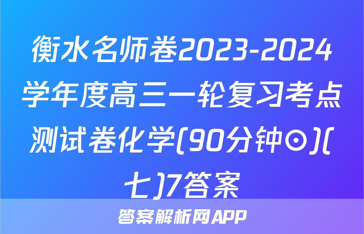 衡水名师卷2023-2024学年度高三一轮复习考点测试卷化学(90分钟⊙)(七)7答案