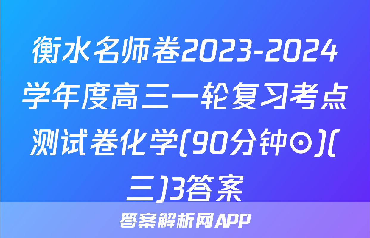 衡水名师卷2023-2024学年度高三一轮复习考点测试卷化学(90分钟⊙)(三)3答案