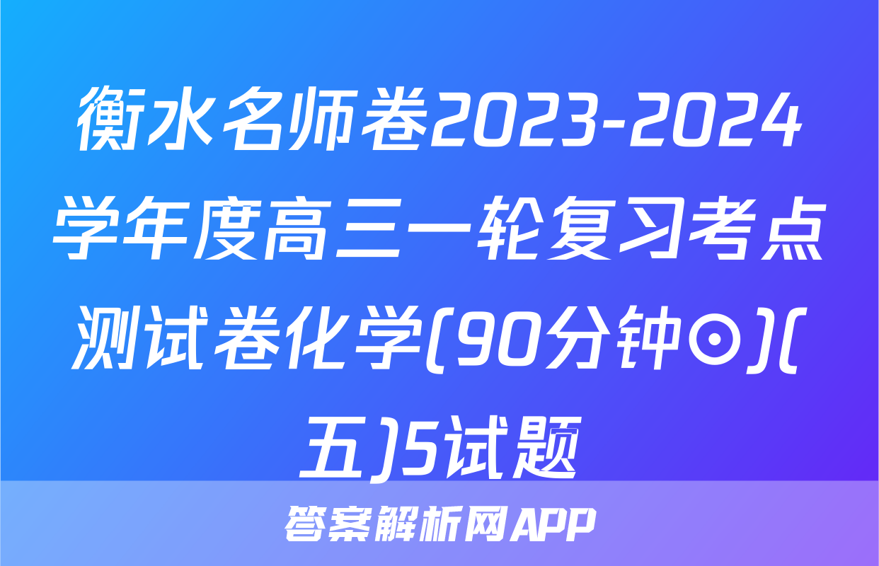 衡水名师卷2023-2024学年度高三一轮复习考点测试卷化学(90分钟⊙)(五)5试题