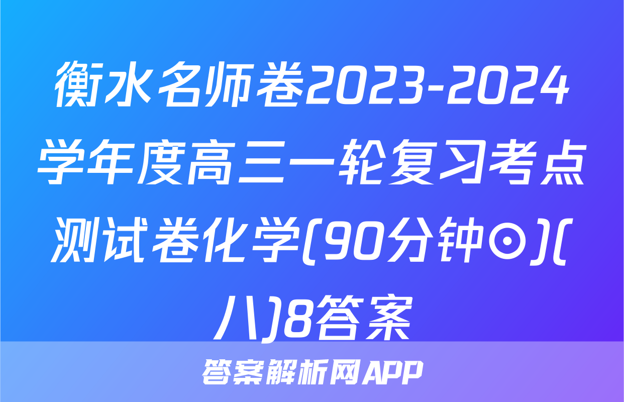 衡水名师卷2023-2024学年度高三一轮复习考点测试卷化学(90分钟⊙)(八)8答案