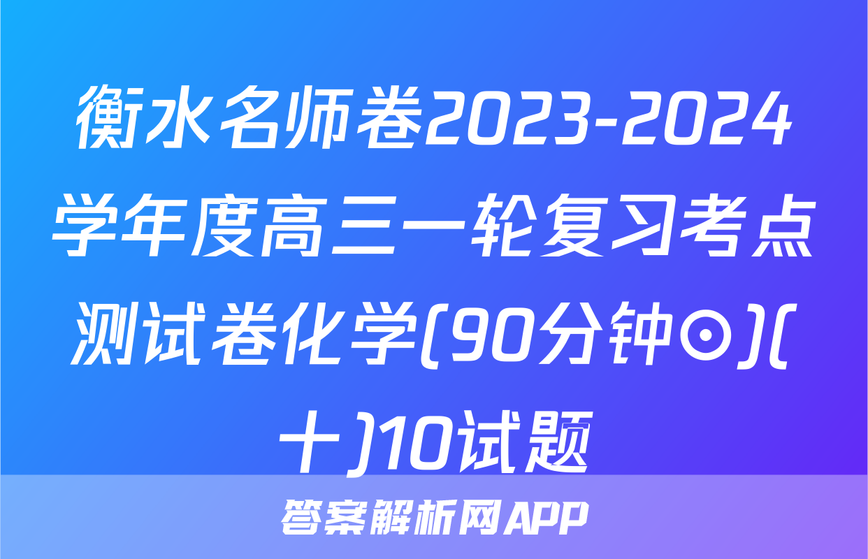 衡水名师卷2023-2024学年度高三一轮复习考点测试卷化学(90分钟⊙)(十)10试题