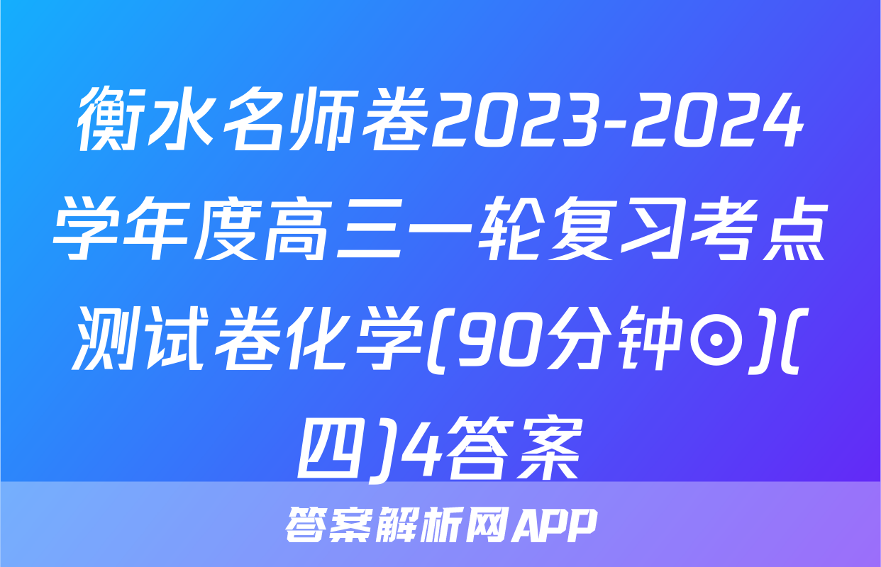衡水名师卷2023-2024学年度高三一轮复习考点测试卷化学(90分钟⊙)(四)4答案