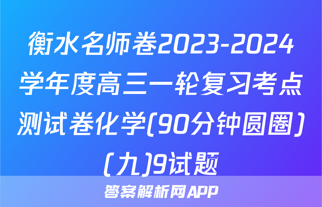 衡水名师卷2023-2024学年度高三一轮复习考点测试卷化学(90分钟圆圈)(九)9试题