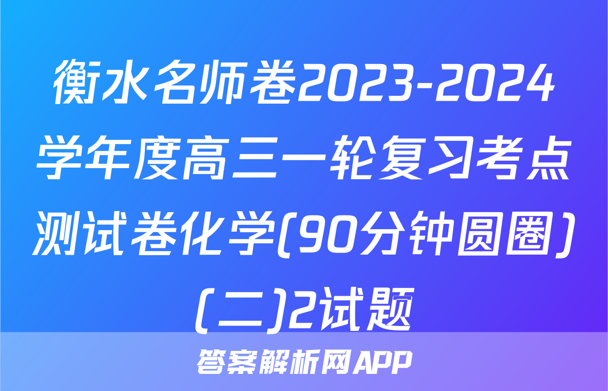 衡水名师卷2023-2024学年度高三一轮复习考点测试卷化学(90分钟圆圈)(二)2试题