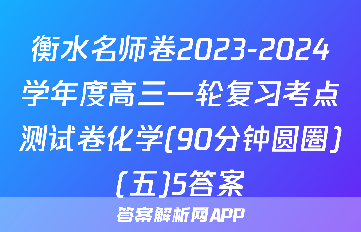衡水名师卷2023-2024学年度高三一轮复习考点测试卷化学(90分钟圆圈)(五)5答案