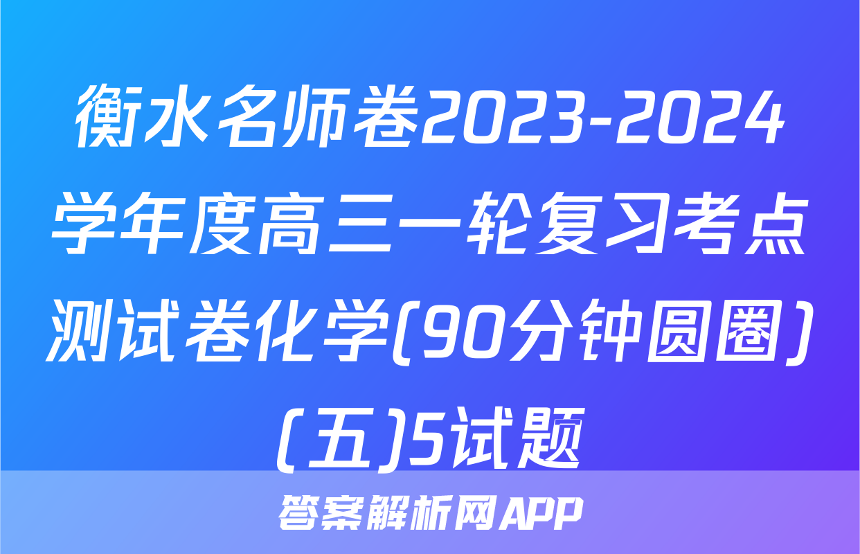 衡水名师卷2023-2024学年度高三一轮复习考点测试卷化学(90分钟圆圈)(五)5试题