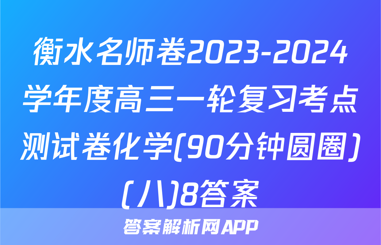 衡水名师卷2023-2024学年度高三一轮复习考点测试卷化学(90分钟圆圈)(八)8答案