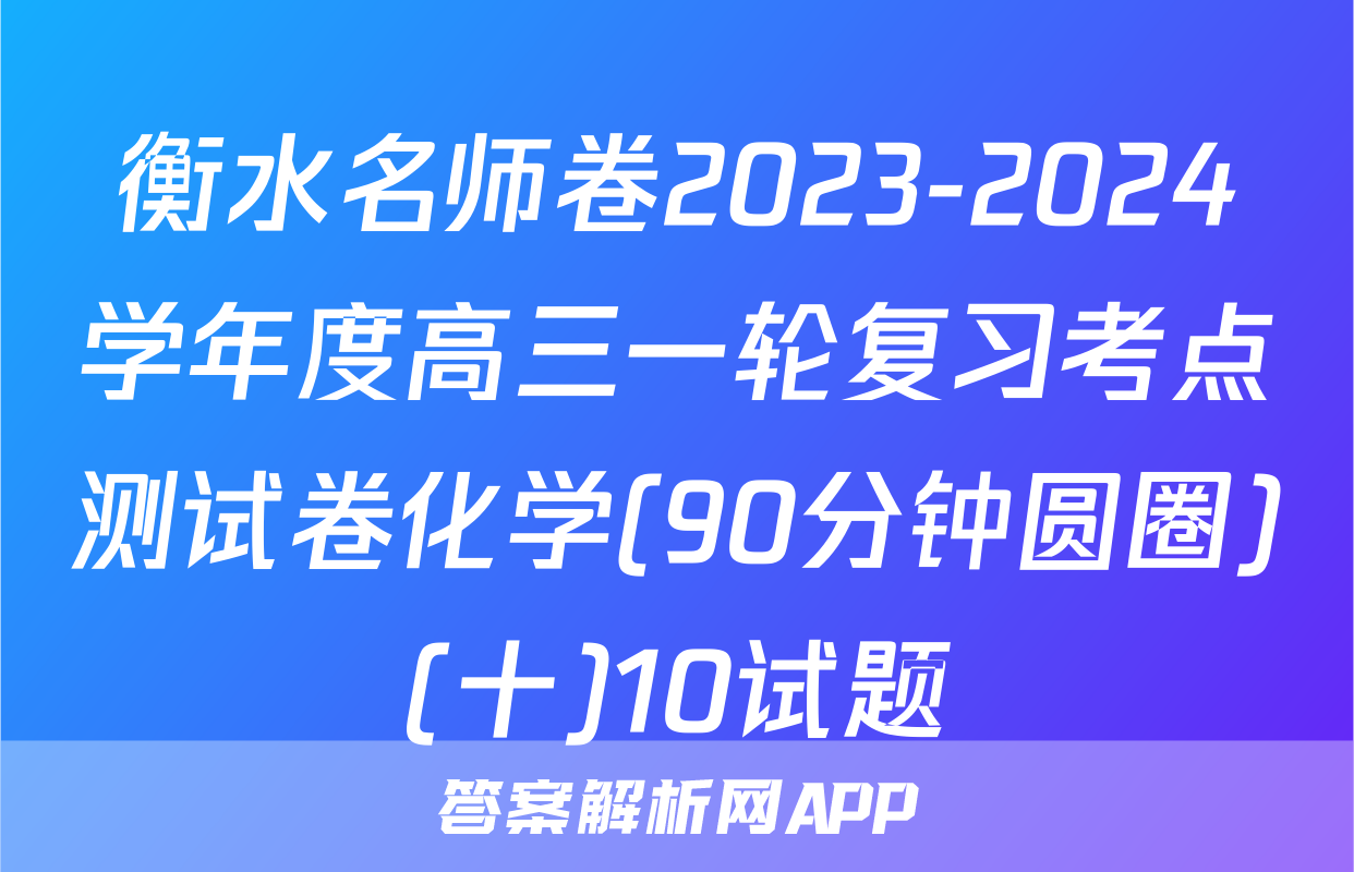 衡水名师卷2023-2024学年度高三一轮复习考点测试卷化学(90分钟圆圈)(十)10试题