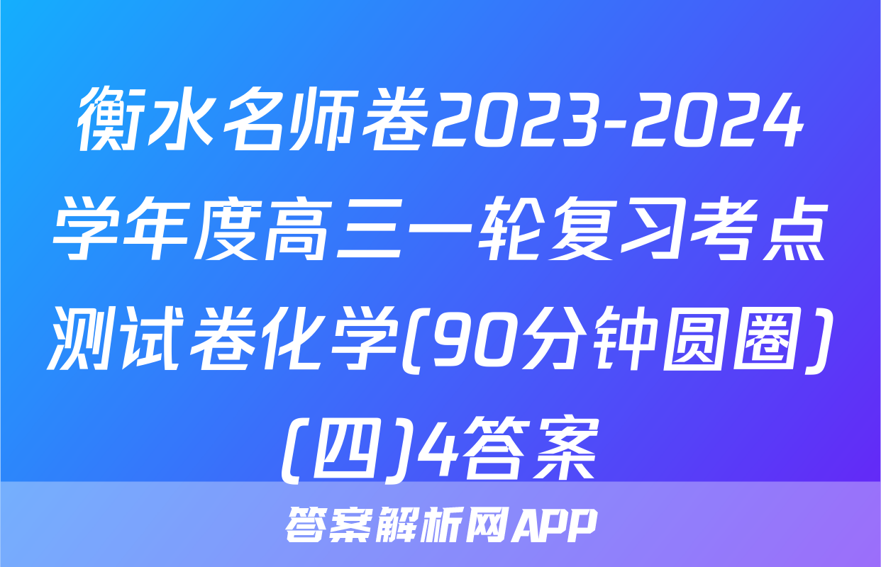 衡水名师卷2023-2024学年度高三一轮复习考点测试卷化学(90分钟圆圈)(四)4答案