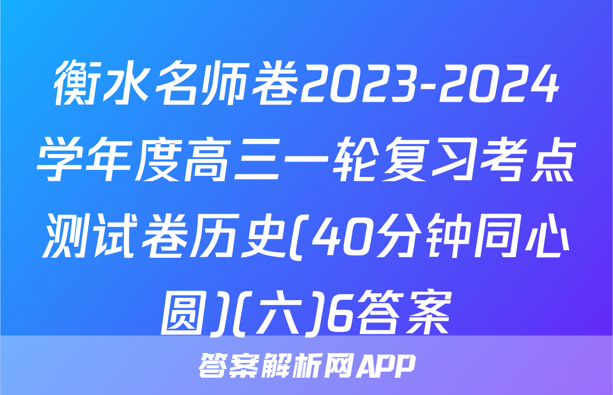 衡水名师卷2023-2024学年度高三一轮复习考点测试卷历史(40分钟同心圆)(六)6答案
