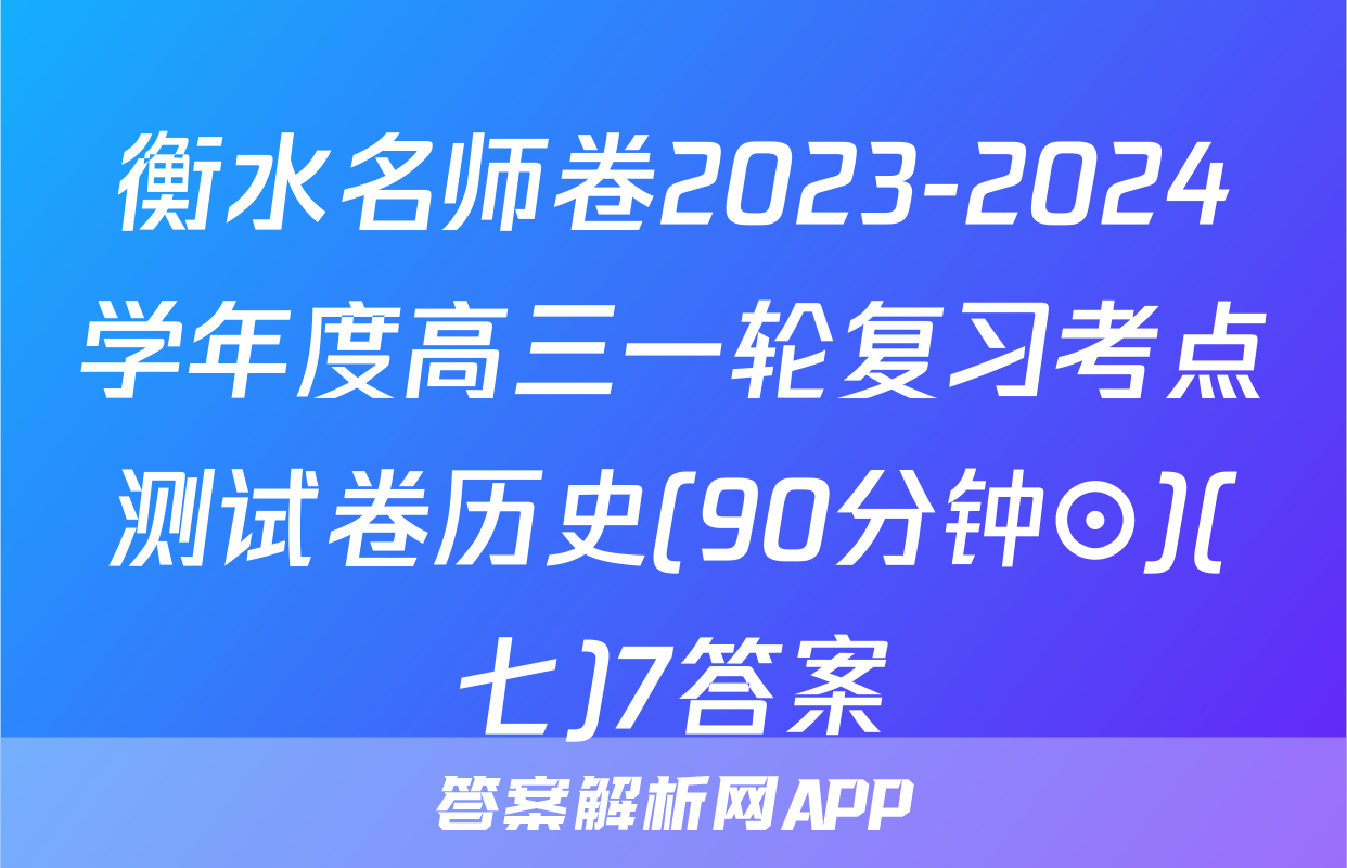 衡水名师卷2023-2024学年度高三一轮复习考点测试卷历史(90分钟⊙)(七)7答案