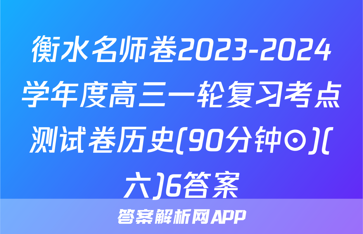 衡水名师卷2023-2024学年度高三一轮复习考点测试卷历史(90分钟⊙)(六)6答案