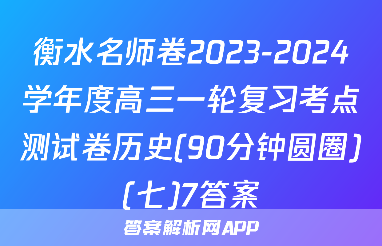 衡水名师卷2023-2024学年度高三一轮复习考点测试卷历史(90分钟圆圈)(七)7答案