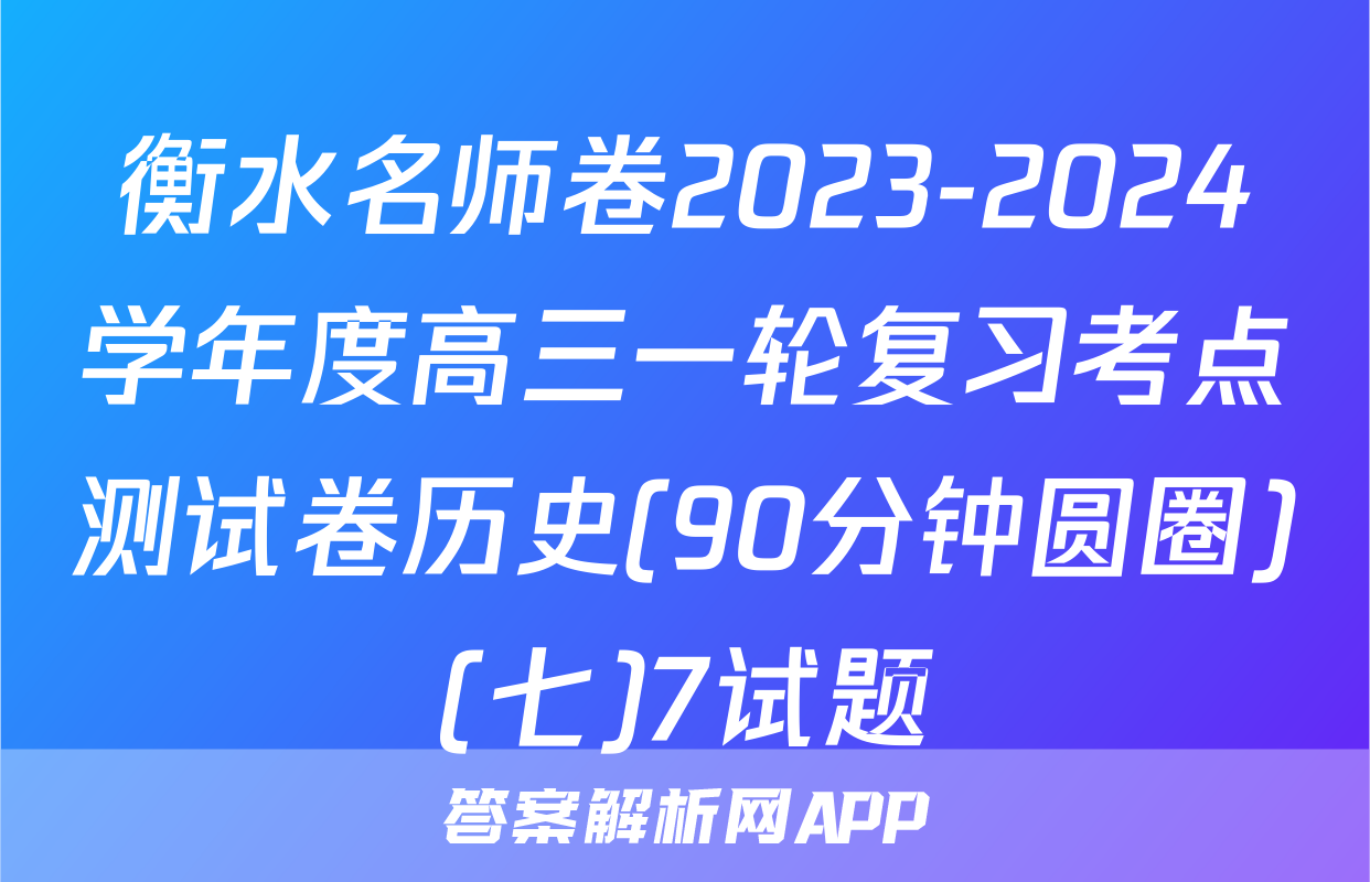 衡水名师卷2023-2024学年度高三一轮复习考点测试卷历史(90分钟圆圈)(七)7试题