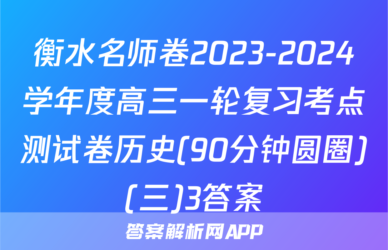 衡水名师卷2023-2024学年度高三一轮复习考点测试卷历史(90分钟圆圈)(三)3答案