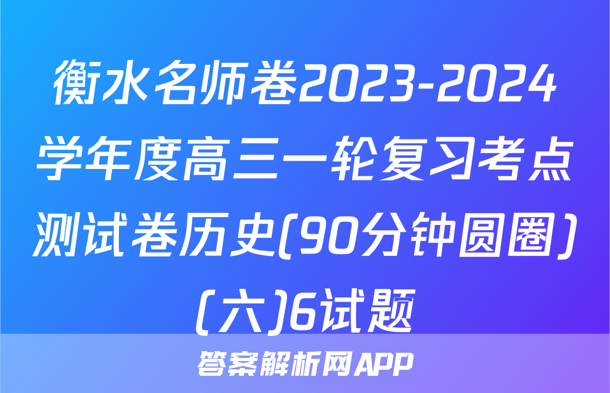 衡水名师卷2023-2024学年度高三一轮复习考点测试卷历史(90分钟圆圈)(六)6试题