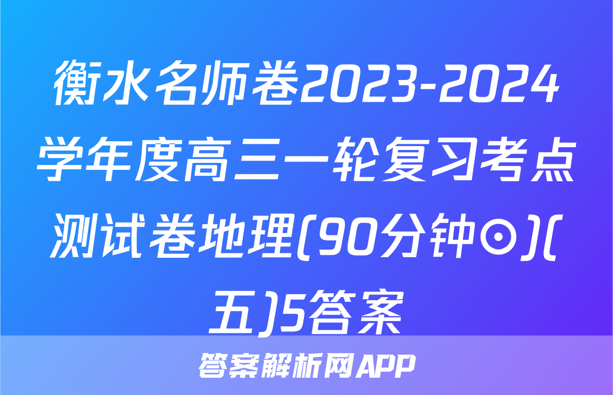 衡水名师卷2023-2024学年度高三一轮复习考点测试卷地理(90分钟⊙)(五)5答案