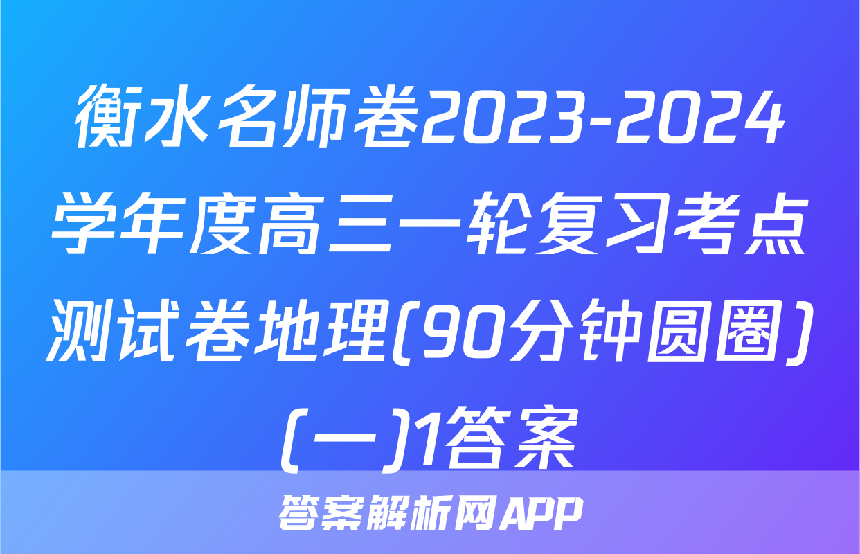 衡水名师卷2023-2024学年度高三一轮复习考点测试卷地理(90分钟圆圈)(一)1答案