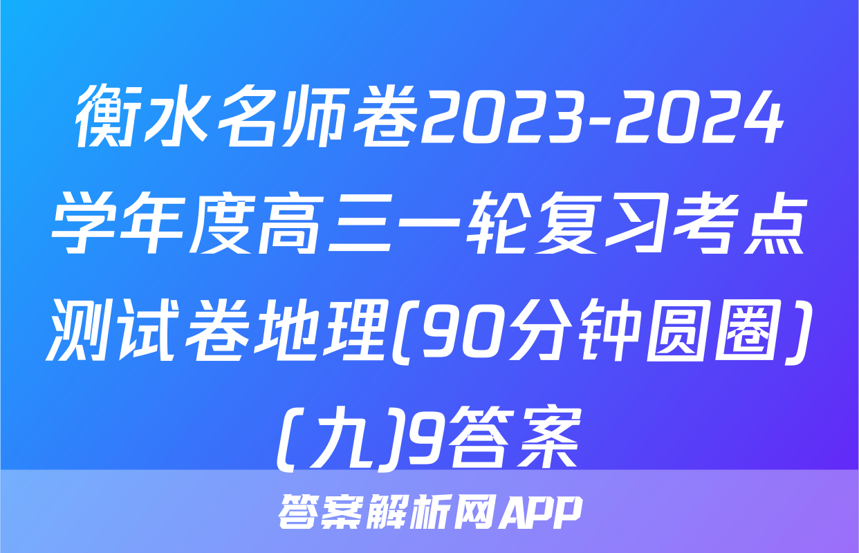 衡水名师卷2023-2024学年度高三一轮复习考点测试卷地理(90分钟圆圈)(九)9答案
