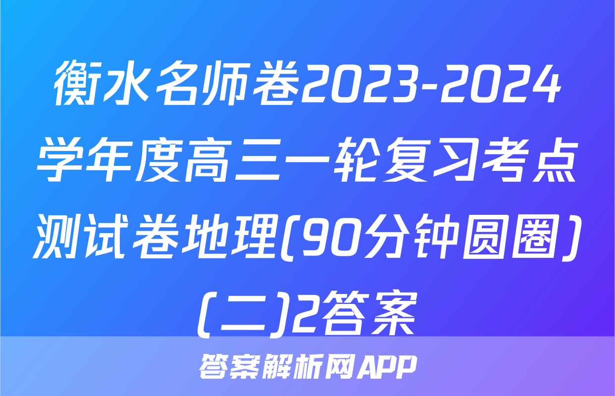 衡水名师卷2023-2024学年度高三一轮复习考点测试卷地理(90分钟圆圈)(二)2答案