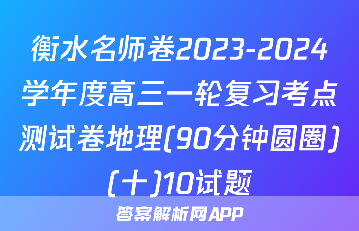 衡水名师卷2023-2024学年度高三一轮复习考点测试卷地理(90分钟圆圈)(十)10试题