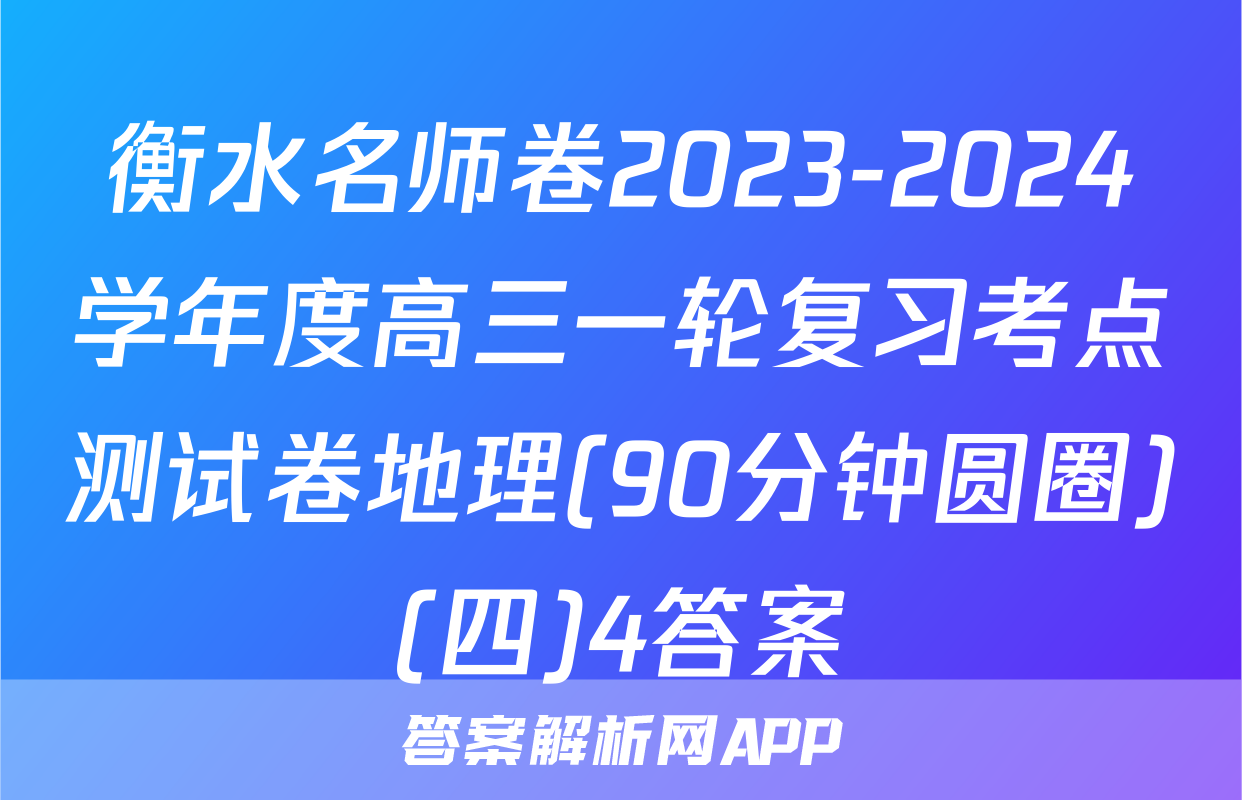 衡水名师卷2023-2024学年度高三一轮复习考点测试卷地理(90分钟圆圈)(四)4答案