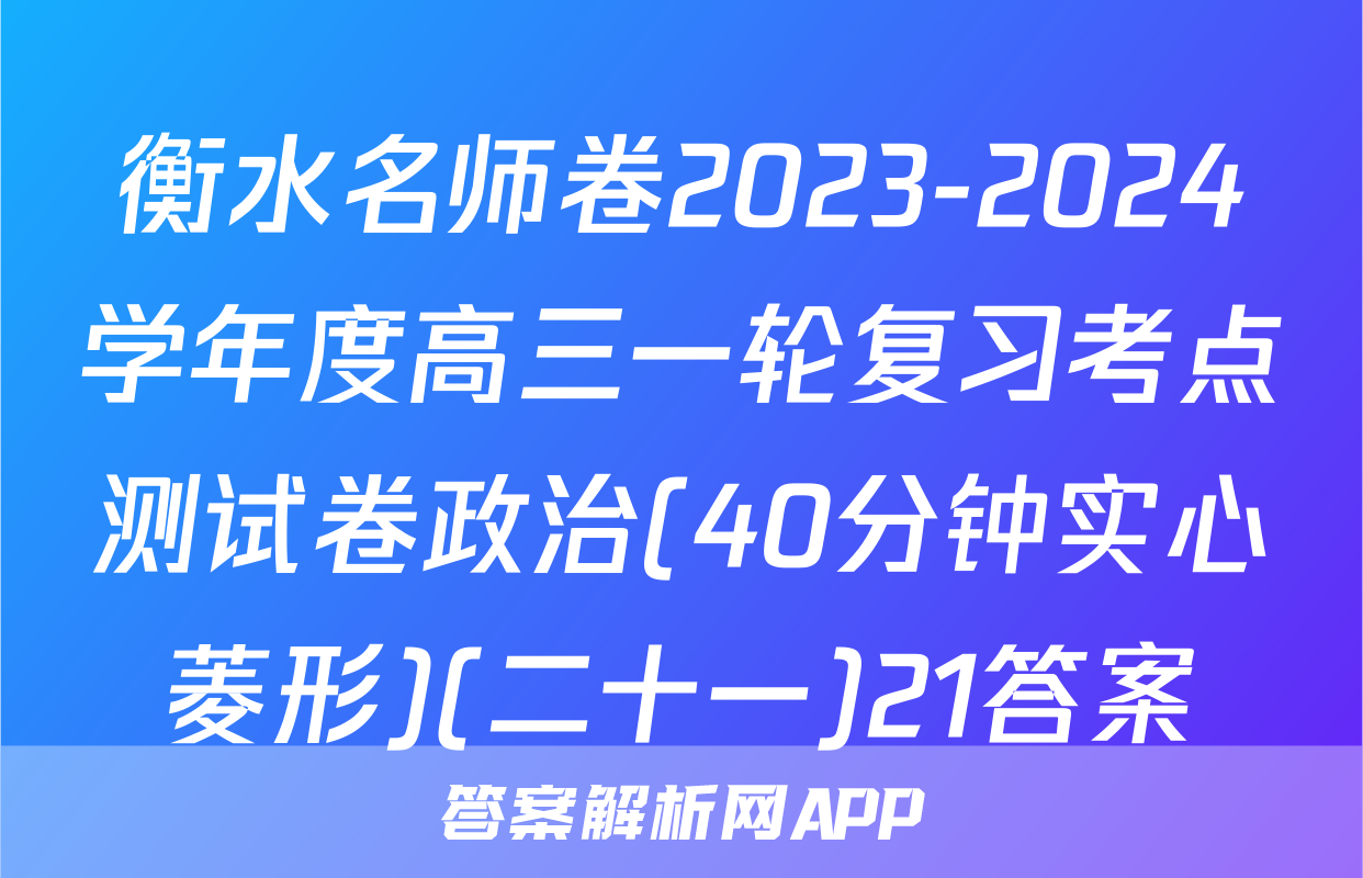 衡水名师卷2023-2024学年度高三一轮复习考点测试卷政治(40分钟实心菱形)(二十一)21答案