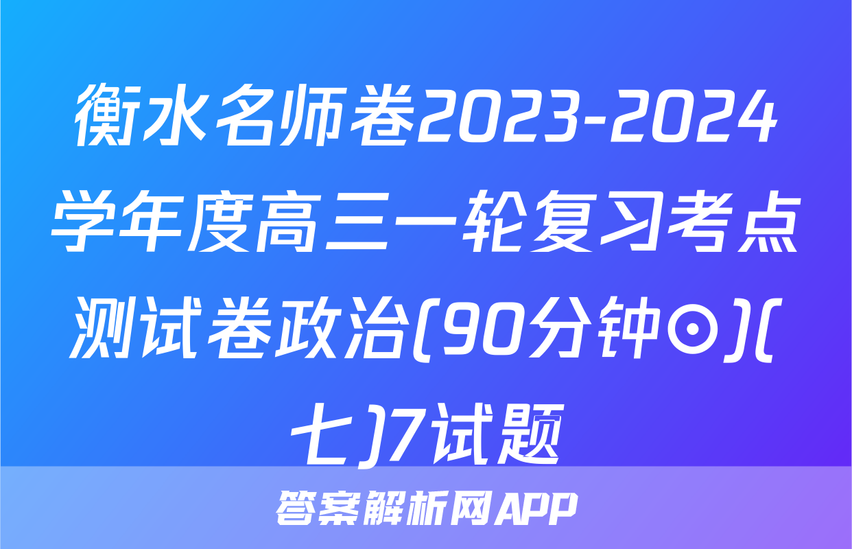 衡水名师卷2023-2024学年度高三一轮复习考点测试卷政治(90分钟⊙)(七)7试题