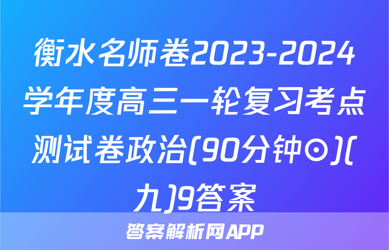 衡水名师卷2023-2024学年度高三一轮复习考点测试卷政治(90分钟⊙)(九)9答案