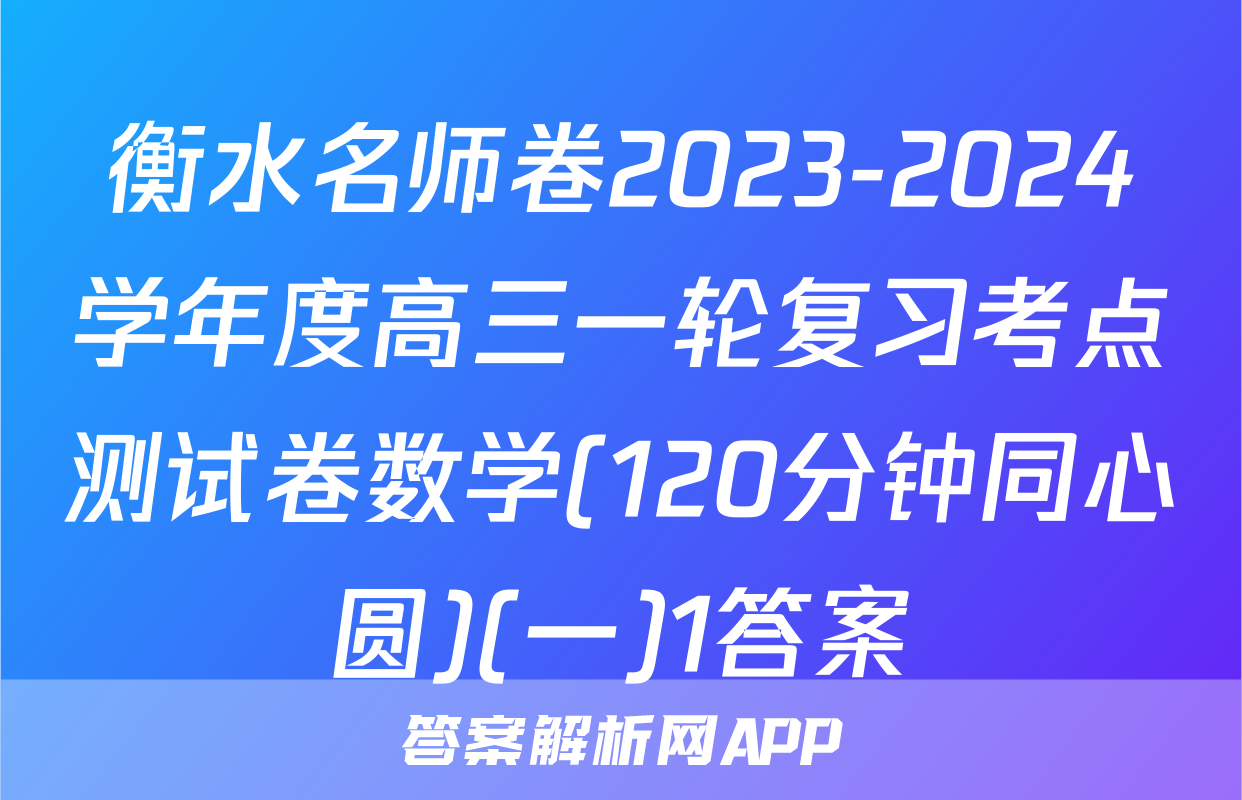 衡水名师卷2023-2024学年度高三一轮复习考点测试卷数学(120分钟同心圆)(一)1答案