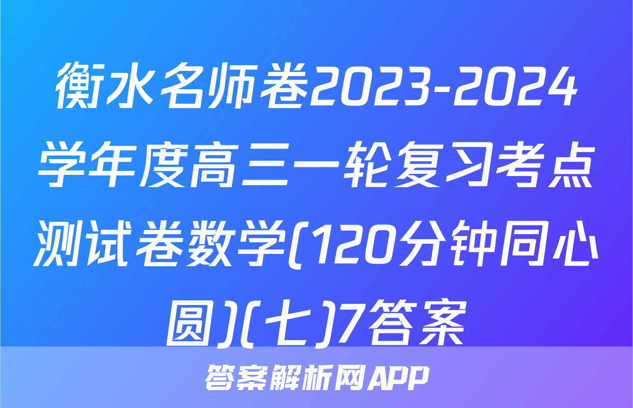 衡水名师卷2023-2024学年度高三一轮复习考点测试卷数学(120分钟同心圆)(七)7答案