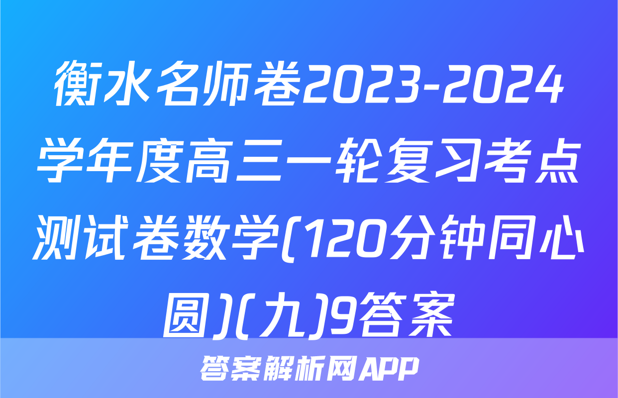 衡水名师卷2023-2024学年度高三一轮复习考点测试卷数学(120分钟同心圆)(九)9答案