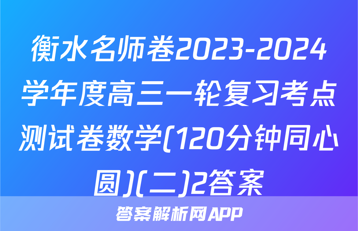 衡水名师卷2023-2024学年度高三一轮复习考点测试卷数学(120分钟同心圆)(二)2答案