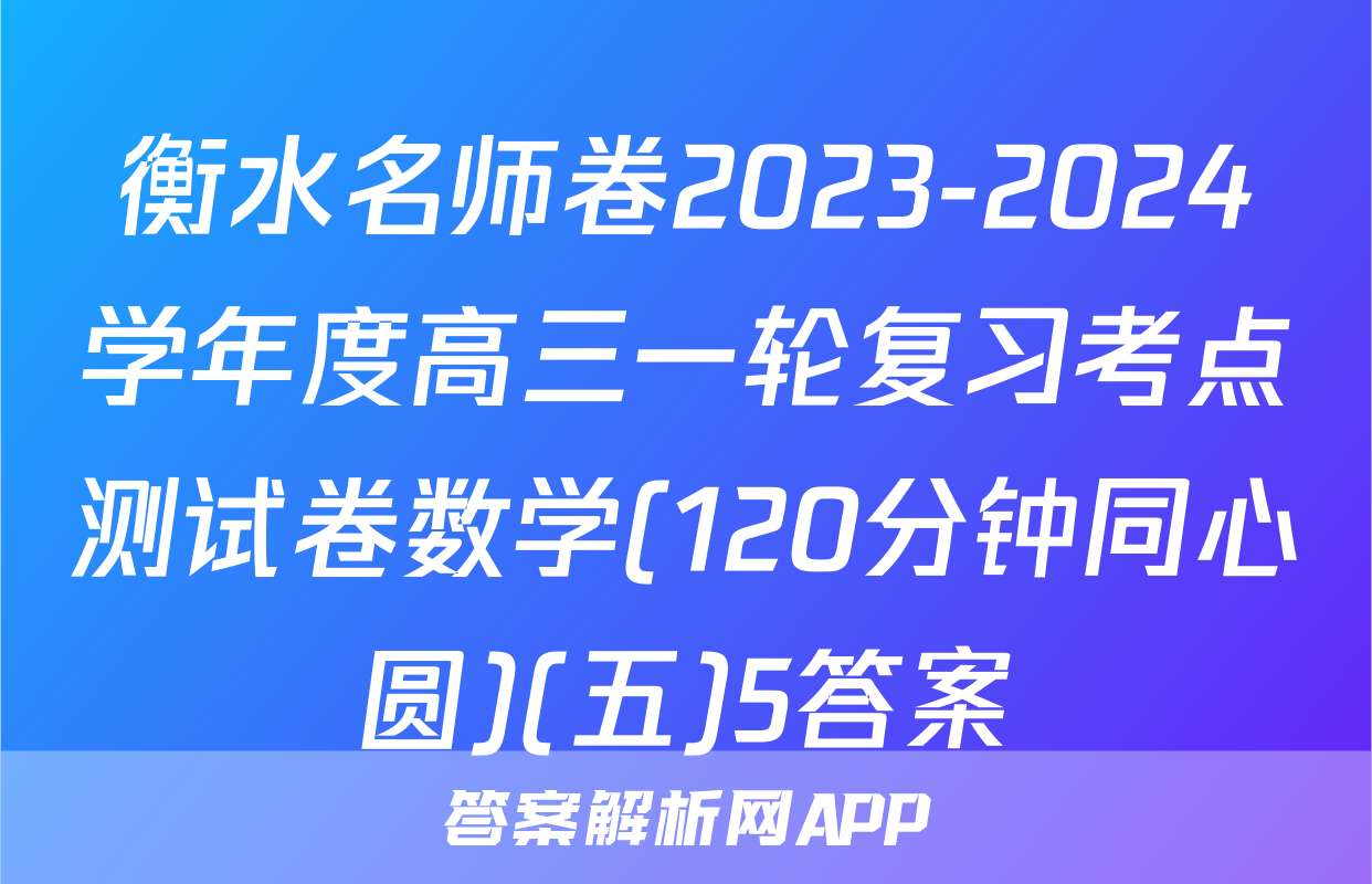 衡水名师卷2023-2024学年度高三一轮复习考点测试卷数学(120分钟同心圆)(五)5答案