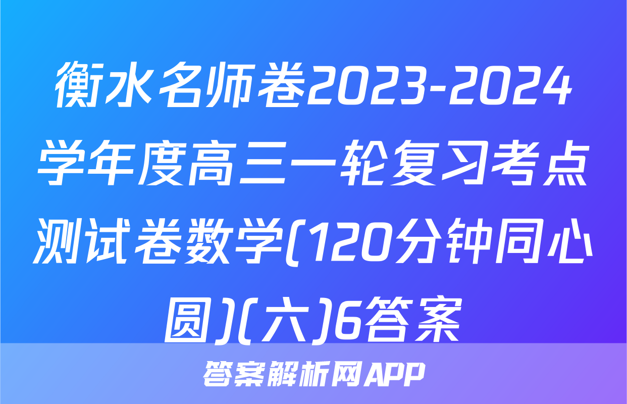 衡水名师卷2023-2024学年度高三一轮复习考点测试卷数学(120分钟同心圆)(六)6答案