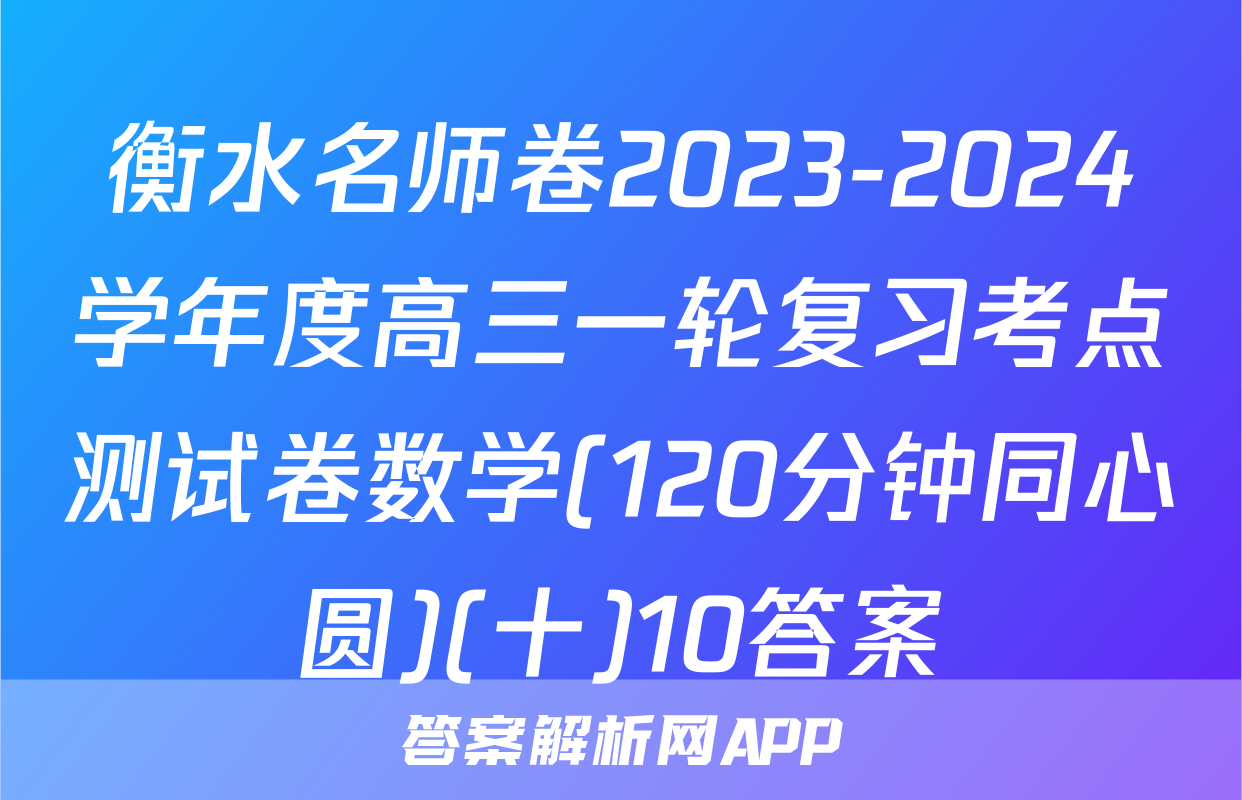 衡水名师卷2023-2024学年度高三一轮复习考点测试卷数学(120分钟同心圆)(十)10答案